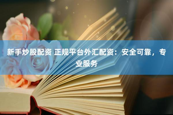 新手炒股配资 正规平台外汇配资：安全可靠，专业服务