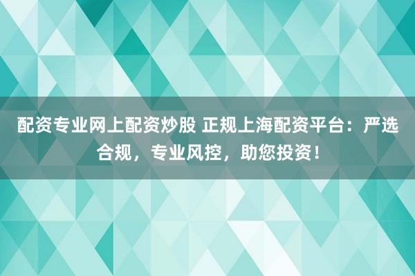配资专业网上配资炒股 正规上海配资平台：严选合规，专业风控，助您投资！