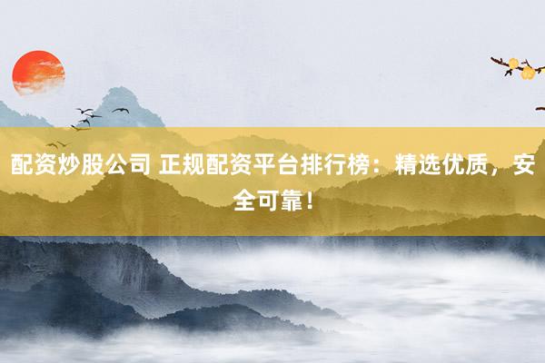 配资炒股公司 正规配资平台排行榜：精选优质，安全可靠！