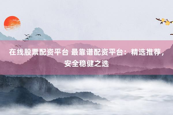 在线股票配资平台 最靠谱配资平台：精选推荐，安全稳健之选