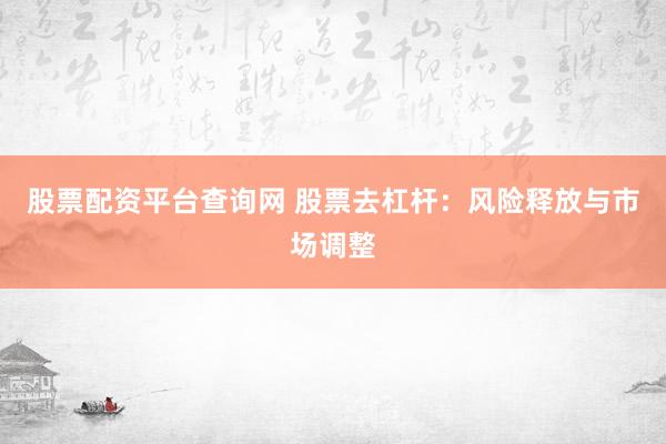 股票配资平台查询网 股票去杠杆：风险释放与市场调整