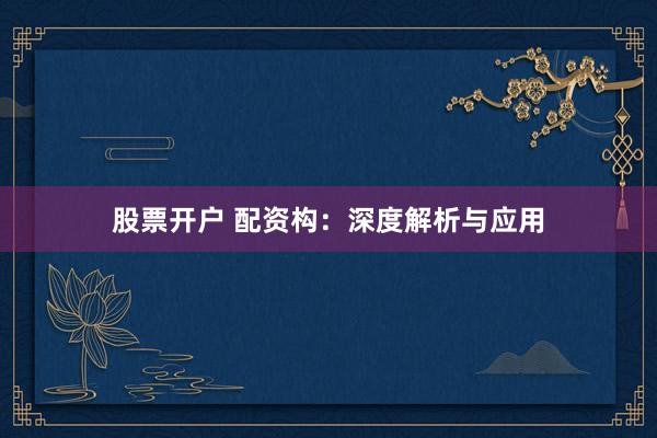 股票开户 配资构：深度解析与应用