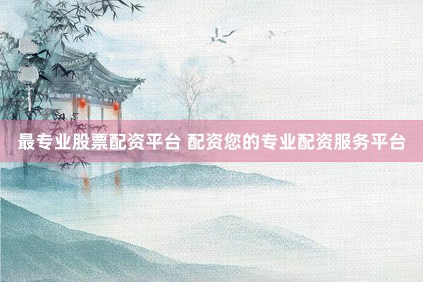 最专业股票配资平台 配资您的专业配资服务平台