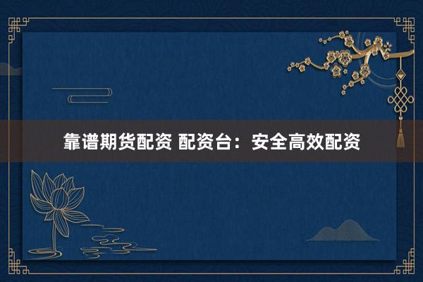 靠谱期货配资 配资台：安全高效配资