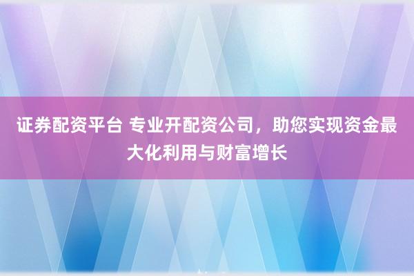 证券配资平台 专业开配资公司，助您实现资金最大化利用与财富增长