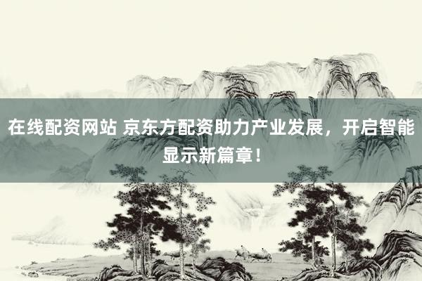 在线配资网站 京东方配资助力产业发展，开启智能显示新篇章！