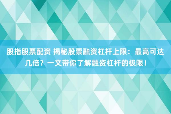 股指股票配资 揭秘股票融资杠杆上限：最高可达几倍？一文带你了解融资杠杆的极限！