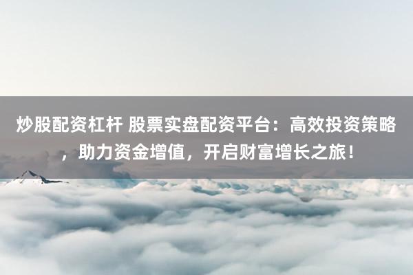 炒股配资杠杆 股票实盘配资平台：高效投资策略，助力资金增值，开启财富增长之旅！