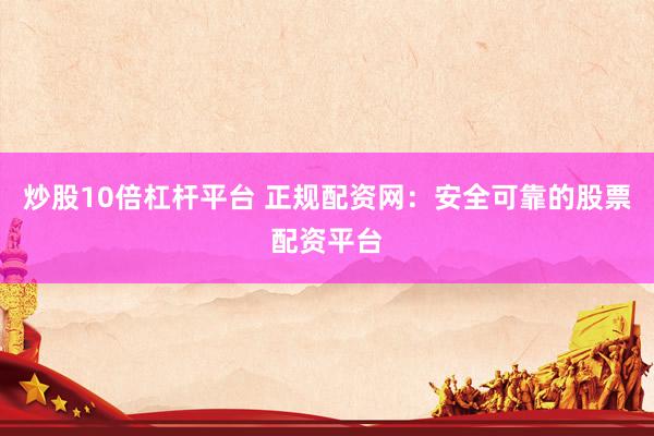 炒股10倍杠杆平台 正规配资网：安全可靠的股票配资平台