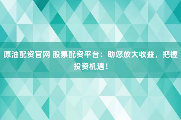 原油配资官网 股票配资平台:助您放大收益,把握投资机遇!
