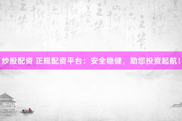 炒股配资 正规配资平台：安全稳健，助您投资起航！