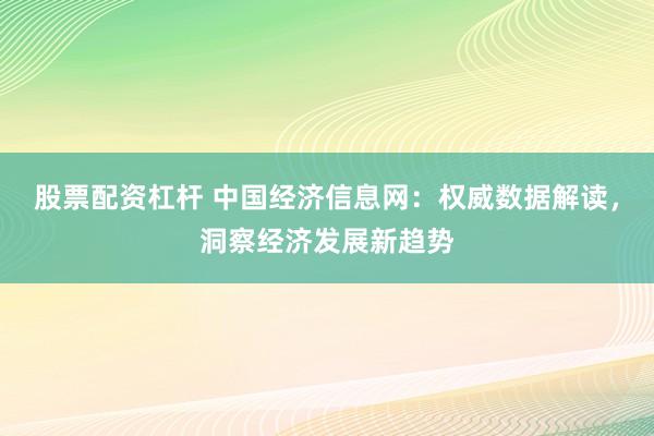股票配资杠杆 中国经济信息网：权威数据解读，洞察经济发展新趋势