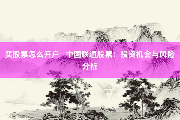 买股票怎么开户   中国联通股票：投资机会与风险分析