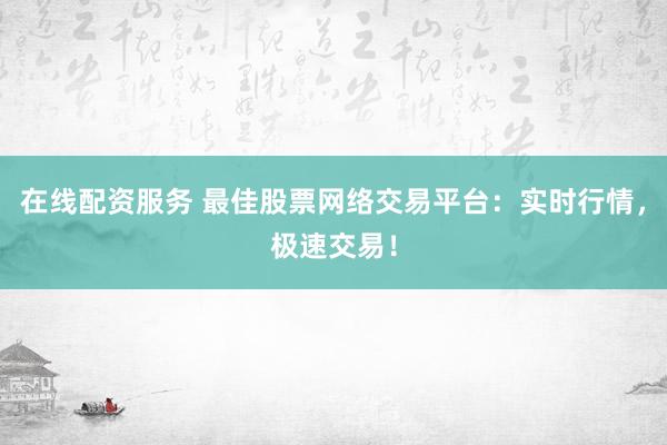 在线配资服务 最佳股票网络交易平台:实时行情,极速交易!