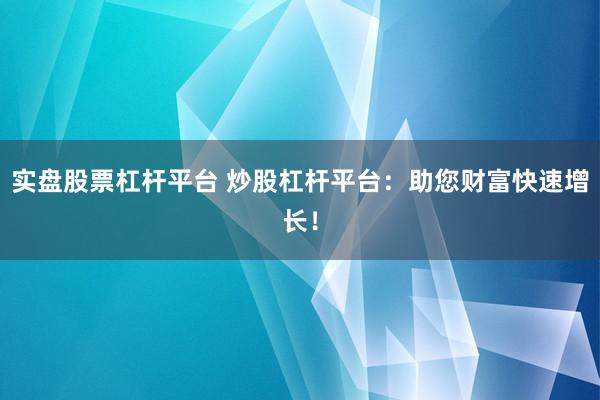 实盘股票杠杆平台 炒股杠杆平台：助您财富快速增长！