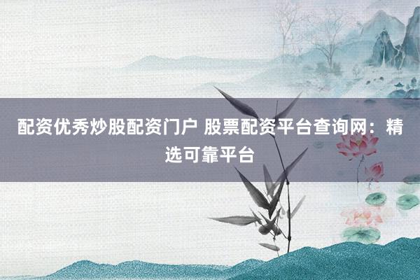 配资优秀炒股配资门户 股票配资平台查询网：精选可靠平台