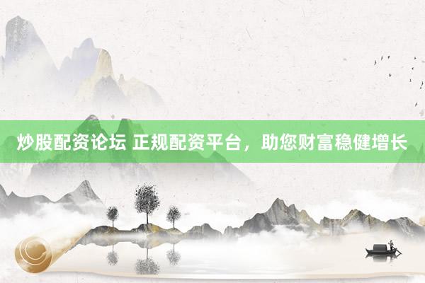 炒股配资论坛 正规配资平台，助您财富稳健增长