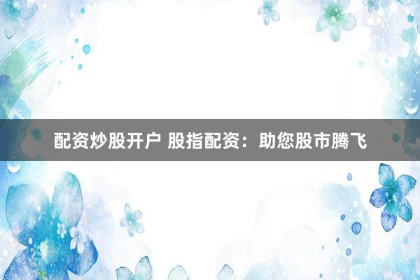 配资炒股开户 股指配资：助您股市腾飞