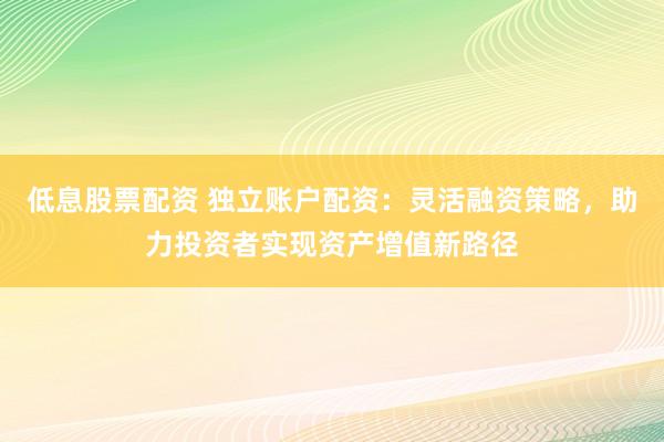 低息股票配资 独立账户配资：灵活融资策略，助力投资者实现资产增值新路径