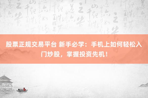 股票正规交易平台 新手必学：手机上如何轻松入门炒股，掌握投资先机！
