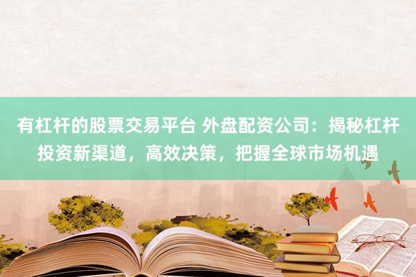 有杠杆的股票交易平台 外盘配资公司：揭秘杠杆投资新渠道，高效决策，把握全球市场机遇