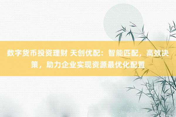 数字货币投资理财 天创优配：智能匹配，高效决策，助力企业实现资源最优化配置