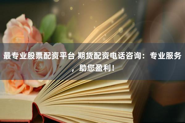 最专业股票配资平台 期货配资电话咨询：专业服务，助您盈利！