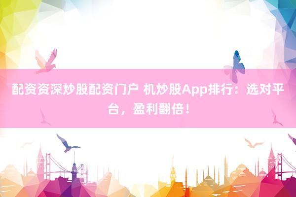 配资资深炒股配资门户 机炒股App排行：选对平台，盈利翻倍！