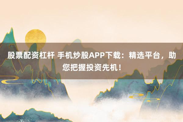 股票配资杠杆 手机炒股APP下载：精选平台，助您把握投资先机！