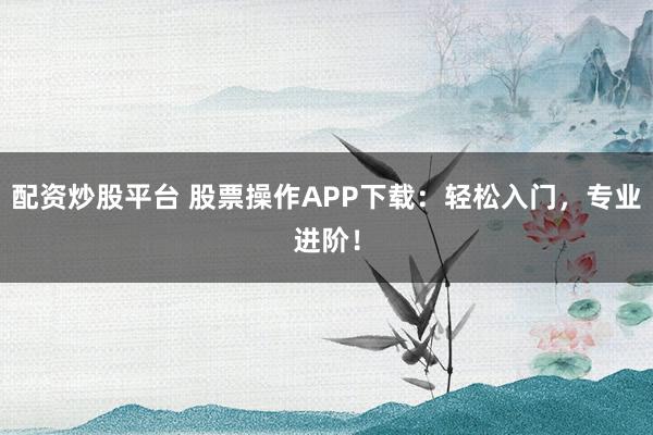 配资炒股平台 股票操作APP下载：轻松入门，专业进阶！