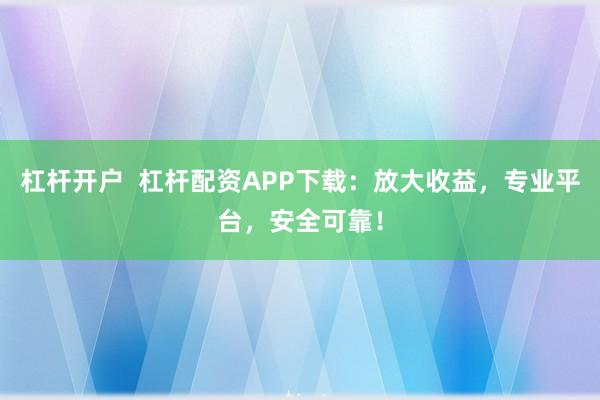 杠杆开户  杠杆配资APP下载：放大收益，专业平台，安全可靠！