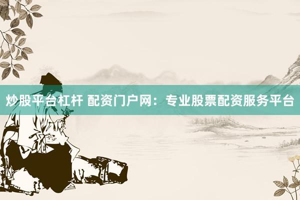 炒股平台杠杆 配资门户网：专业股票配资服务平台