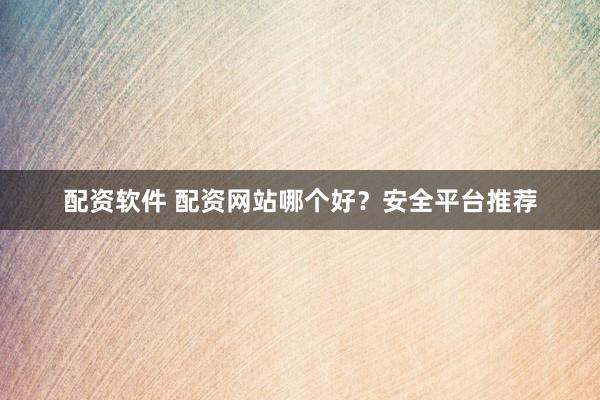 配资软件 配资网站哪个好？安全平台推荐