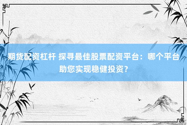 期货配资杠杆 探寻最佳股票配资平台：哪个平台助您实现稳健投资？