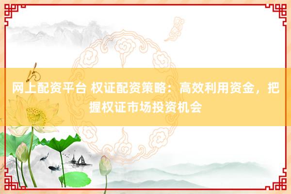 网上配资平台 权证配资策略：高效利用资金，把握权证市场投资机会