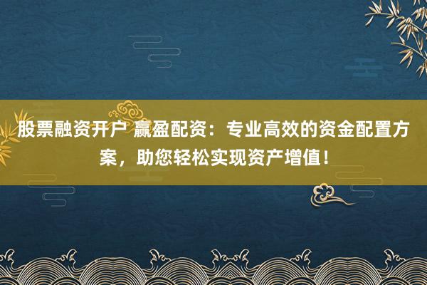 股票融资开户 赢盈配资：专业高效的资金配置方案，助您轻松实现资产增值！