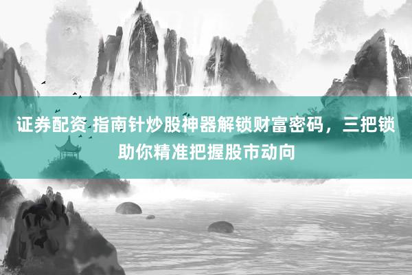 证券配资 指南针炒股神器解锁财富密码，三把锁助你精准把握股市动向