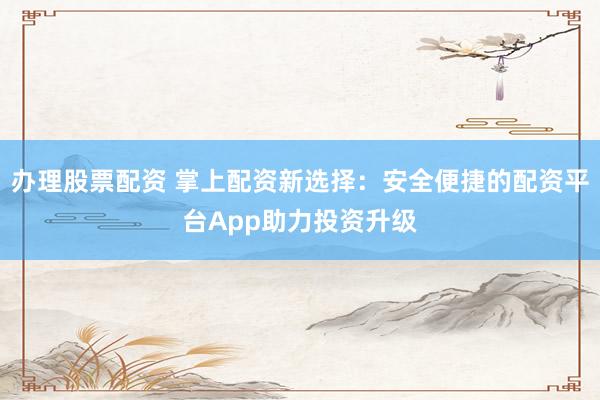 办理股票配资 掌上配资新选择：安全便捷的配资平台App助力投资升级