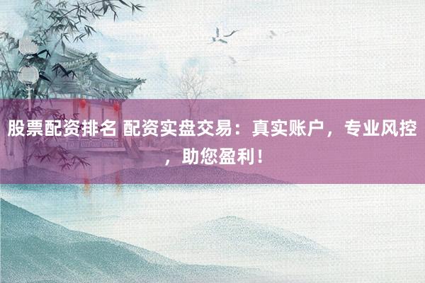 股票配资排名 配资实盘交易：真实账户，专业风控，助您盈利！