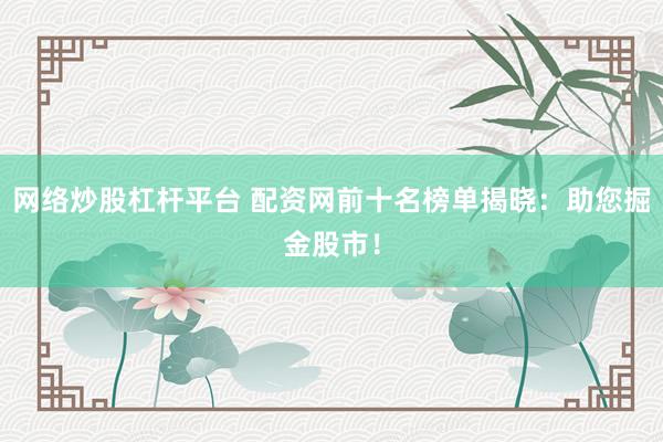网络炒股杠杆平台 配资网前十名榜单揭晓：助您掘金股市！