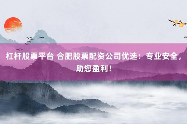 杠杆股票平台 合肥股票配资公司优选：专业安全，助您盈利！