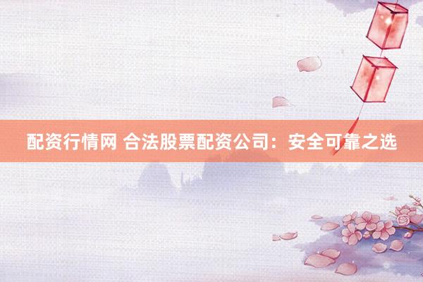 配资行情网 合法股票配资公司：安全可靠之选
