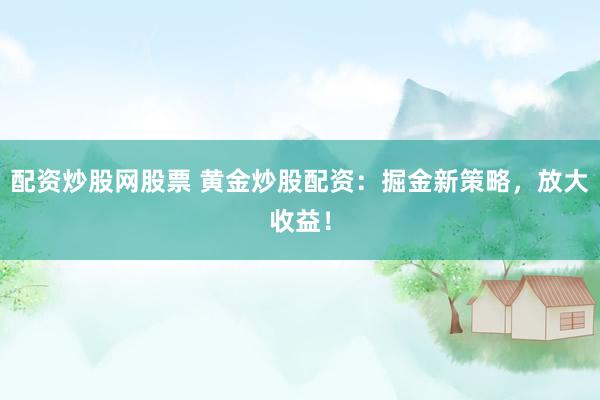 配资炒股网股票 黄金炒股配资：掘金新策略，放大收益！