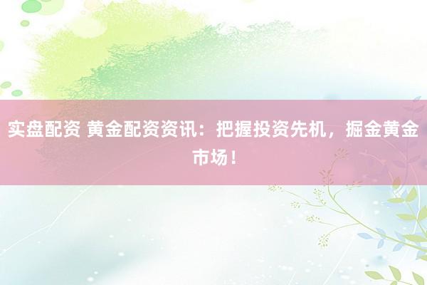 实盘配资 黄金配资资讯：把握投资先机，掘金黄金市场！