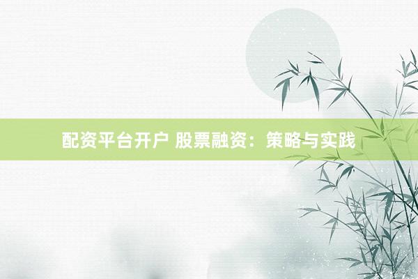 配资平台开户 股票融资：策略与实践