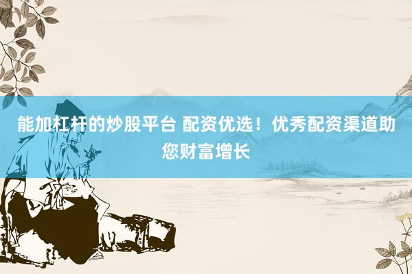 能加杠杆的炒股平台 配资优选！优秀配资渠道助您财富增长