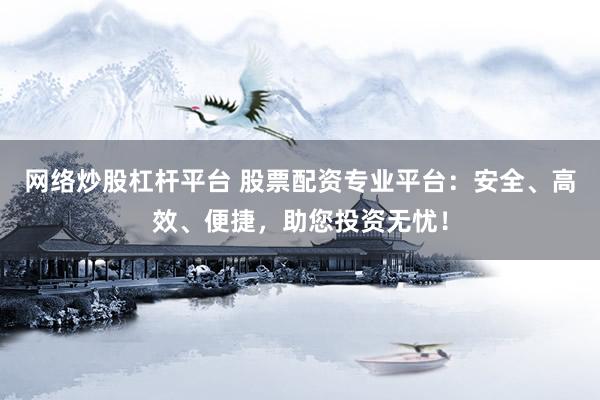 网络炒股杠杆平台 股票配资专业平台：安全、高效、便捷，助您投资无忧！