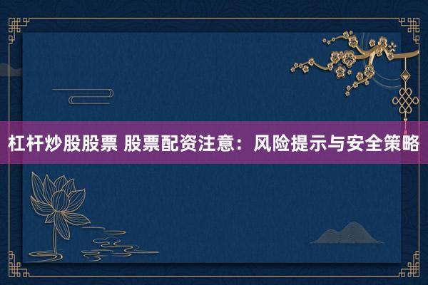 杠杆炒股股票 股票配资注意：风险提示与安全策略