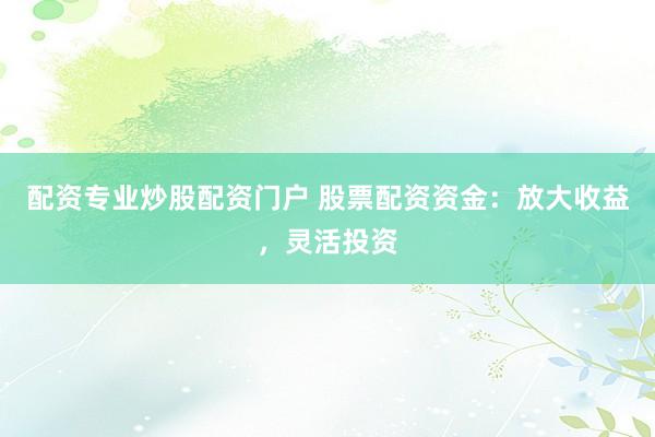 配资专业炒股配资门户 股票配资资金：放大收益，灵活投资