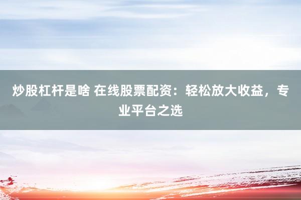 炒股杠杆是啥 在线股票配资：轻松放大收益，专业平台之选